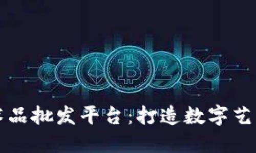 区块链艺术品批发平台：打造数字艺术的新生态