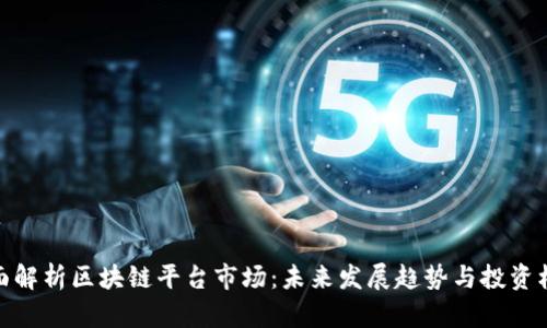 全面解析区块链平台市场：未来发展趋势与投资机会