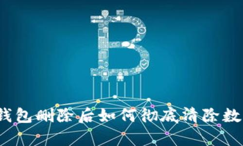 tp钱包删除后如何彻底清除数据？