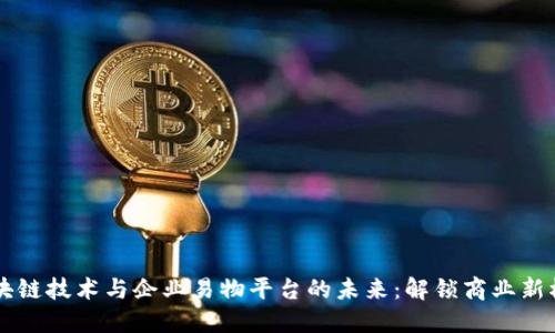 区块链技术与企业易物平台的未来：解锁商业新模式