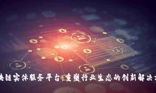 区块链实体服务平台：重塑行业生态的创新解决方案