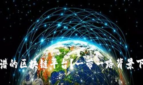 如何选择最靠谱的区块链平台？一带一路背景下的投资新机遇